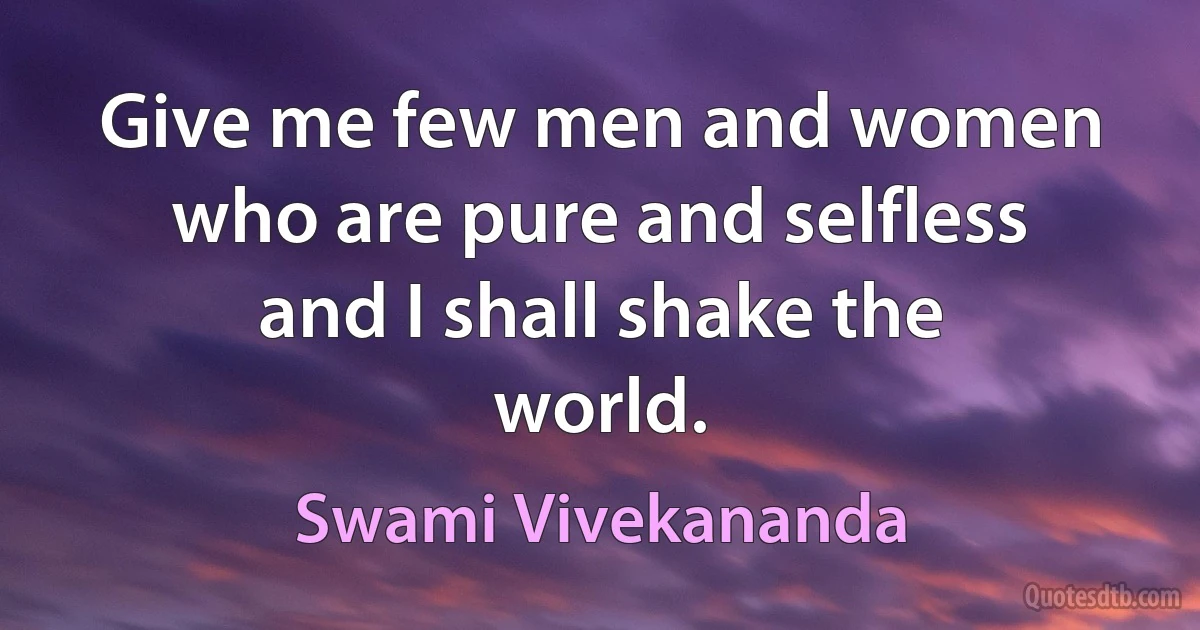 Give me few men and women who are pure and selfless and I shall shake the world. (Swami Vivekananda)