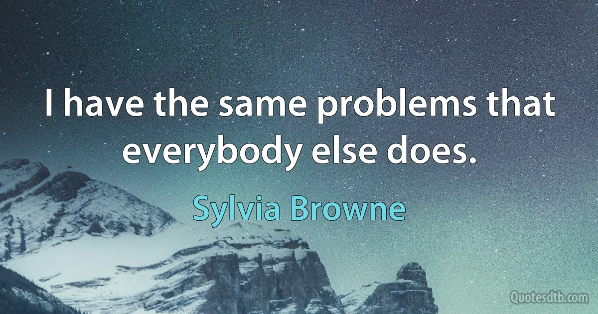 I have the same problems that everybody else does. (Sylvia Browne)