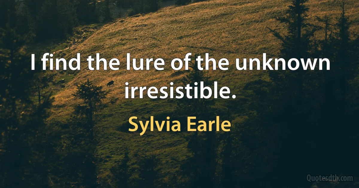 I find the lure of the unknown irresistible. (Sylvia Earle)