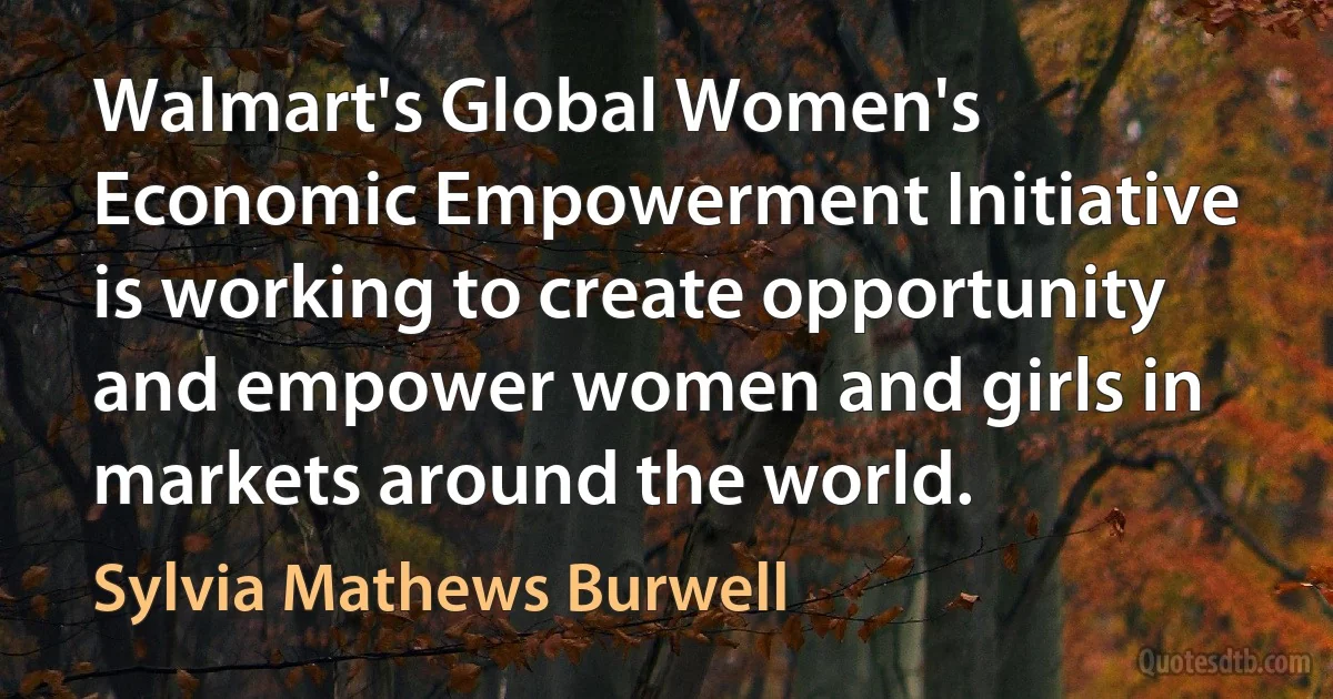 Walmart's Global Women's Economic Empowerment Initiative is working to create opportunity and empower women and girls in markets around the world. (Sylvia Mathews Burwell)