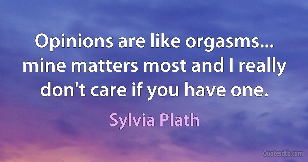 Opinions are like orgasms... mine matters most and I really don't care if you have one. (Sylvia Plath)