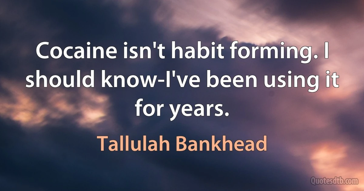 Cocaine isn't habit forming. I should know-I've been using it for years. (Tallulah Bankhead)