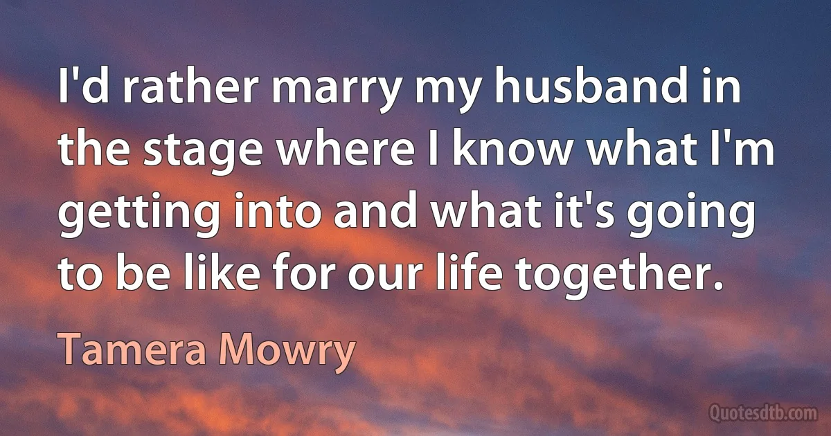 I'd rather marry my husband in the stage where I know what I'm getting into and what it's going to be like for our life together. (Tamera Mowry)