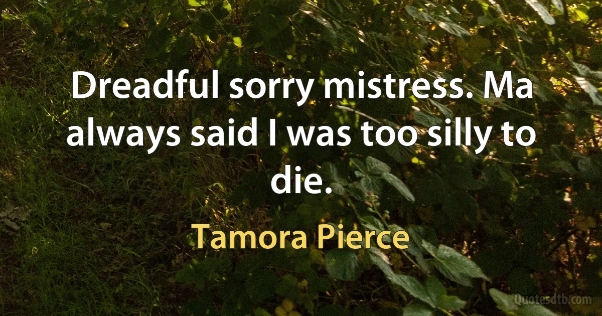 Dreadful sorry mistress. Ma always said I was too silly to die. (Tamora Pierce)