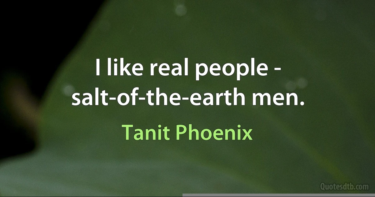 I like real people - salt-of-the-earth men. (Tanit Phoenix)