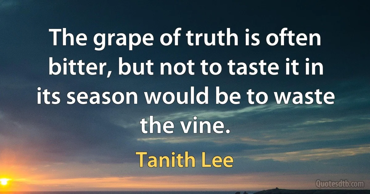 The grape of truth is often bitter, but not to taste it in its season would be to waste the vine. (Tanith Lee)