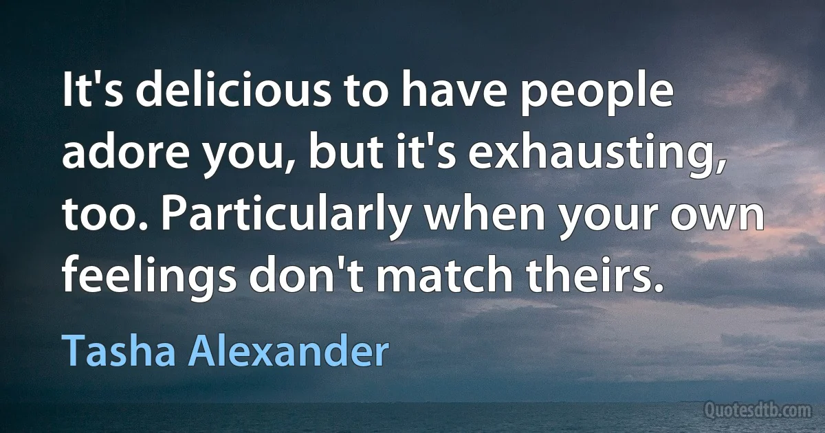 It's delicious to have people adore you, but it's exhausting, too. Particularly when your own feelings don't match theirs. (Tasha Alexander)