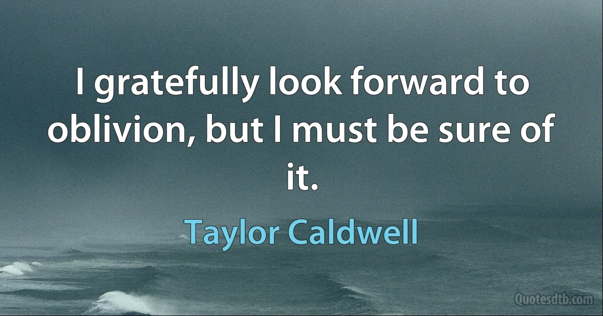 I gratefully look forward to oblivion, but I must be sure of it. (Taylor Caldwell)