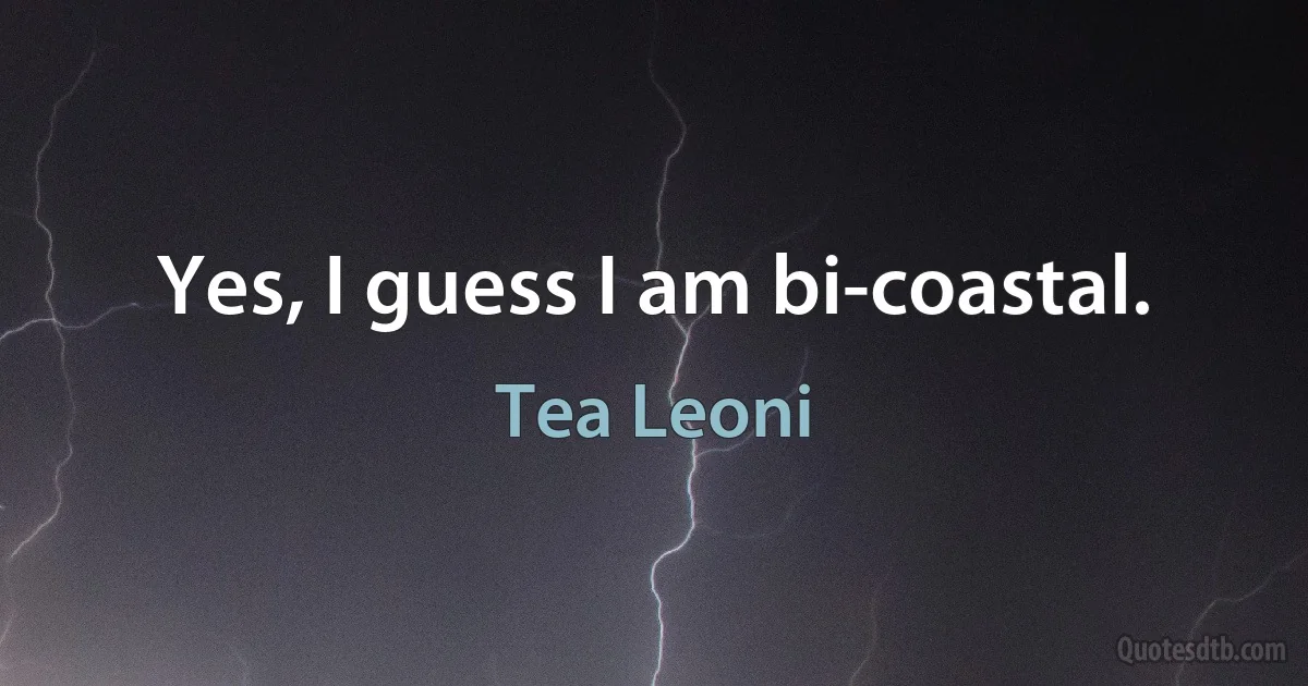 Yes, I guess I am bi-coastal. (Tea Leoni)