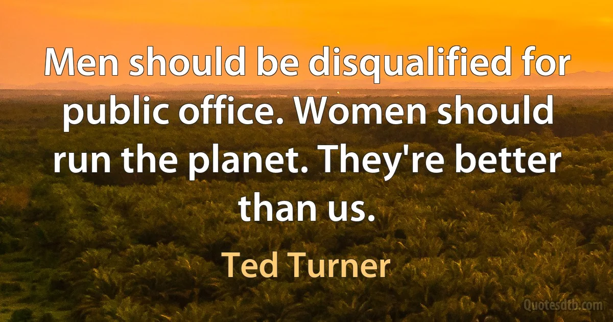 Men should be disqualified for public office. Women should run the planet. They're better than us. (Ted Turner)