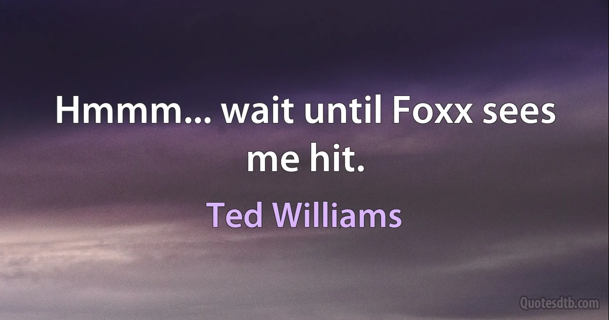 Hmmm... wait until Foxx sees me hit. (Ted Williams)