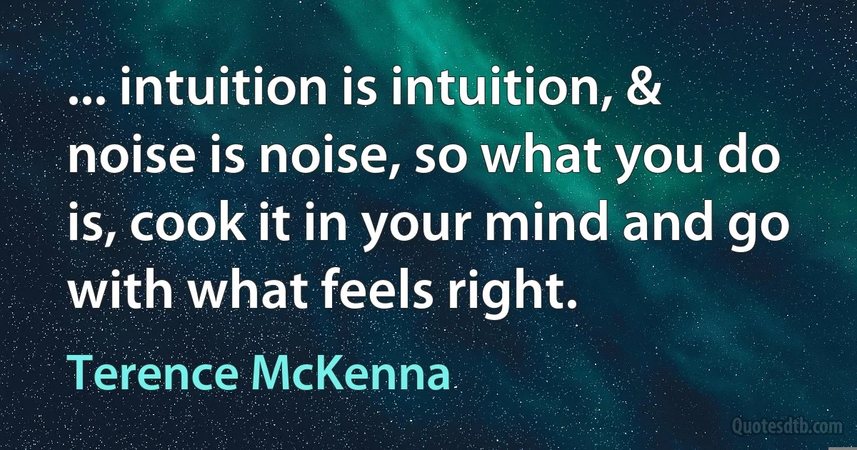 ... intuition is intuition, & noise is noise, so what you do is, cook it in your mind and go with what feels right. (Terence McKenna)