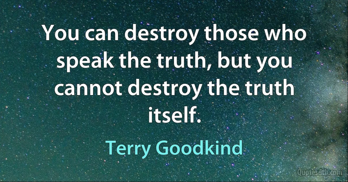 You can destroy those who speak the truth, but you cannot destroy the truth itself. (Terry Goodkind)