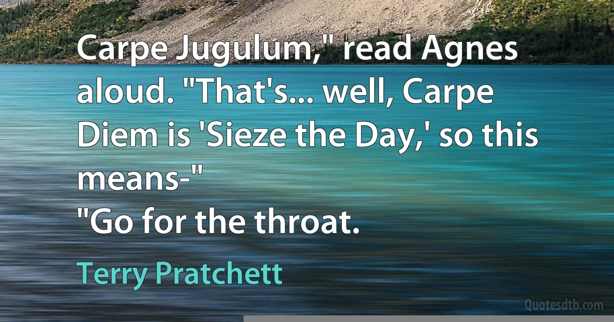 Carpe Jugulum," read Agnes aloud. "That's... well, Carpe Diem is 'Sieze the Day,' so this means-"
"Go for the throat. (Terry Pratchett)