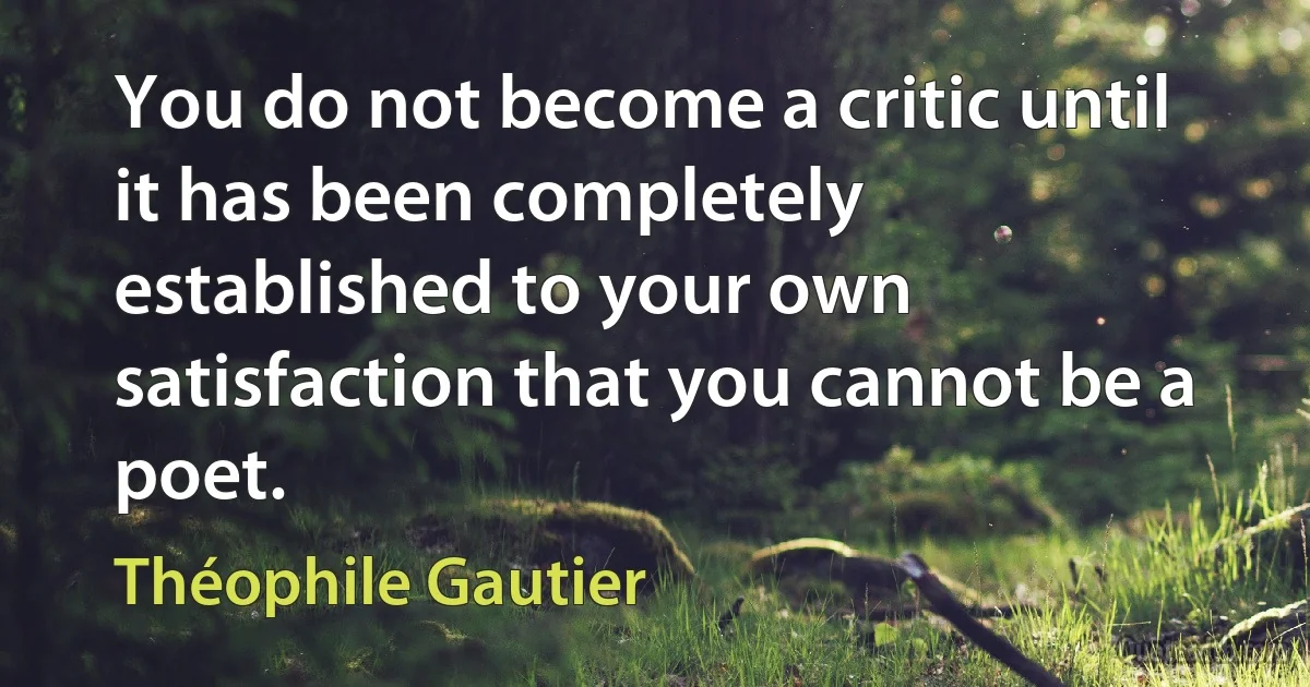 You do not become a critic until it has been completely established to your own satisfaction that you cannot be a poet. (Théophile Gautier)