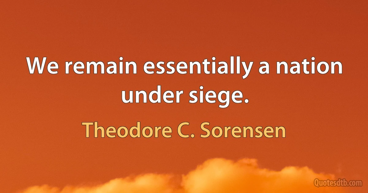 We remain essentially a nation under siege. (Theodore C. Sorensen)