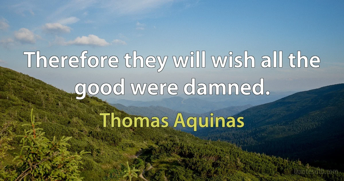 Therefore they will wish all the good were damned. (Thomas Aquinas)