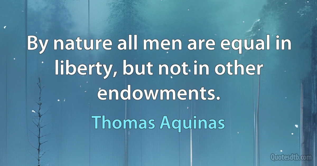 By nature all men are equal in liberty, but not in other endowments. (Thomas Aquinas)