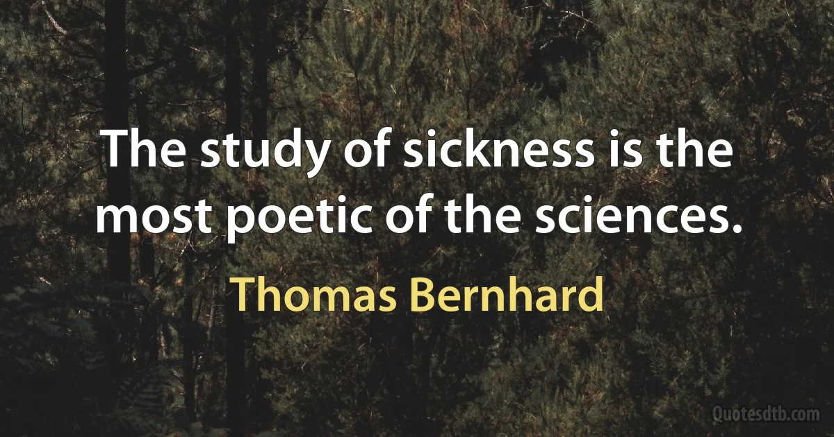 The study of sickness is the most poetic of the sciences. (Thomas Bernhard)