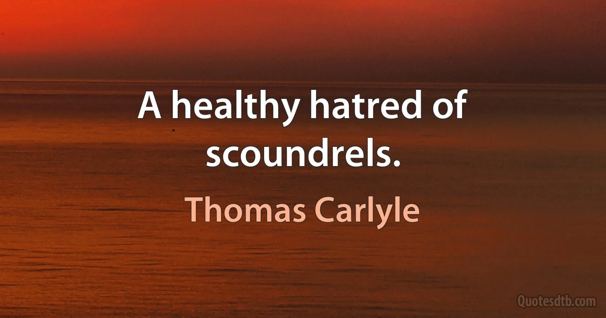 A healthy hatred of scoundrels. (Thomas Carlyle)