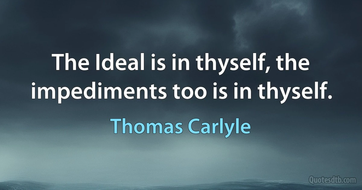 The Ideal is in thyself, the impediments too is in thyself. (Thomas Carlyle)