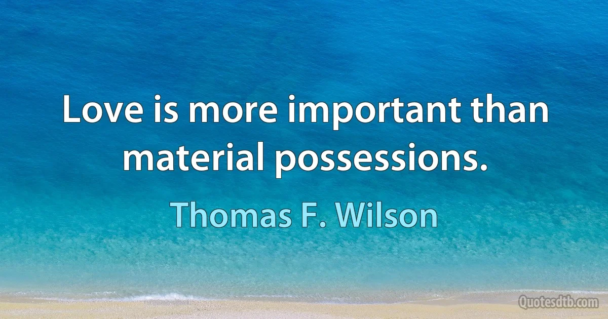 Love is more important than material possessions. (Thomas F. Wilson)