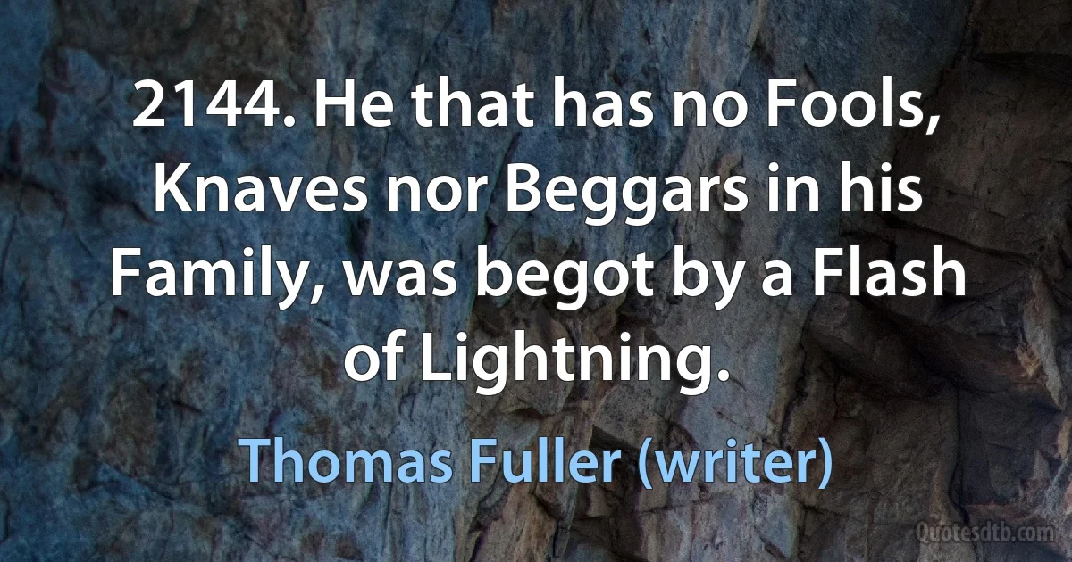 2144. He that has no Fools, Knaves nor Beggars in his Family, was begot by a Flash of Lightning. (Thomas Fuller (writer))