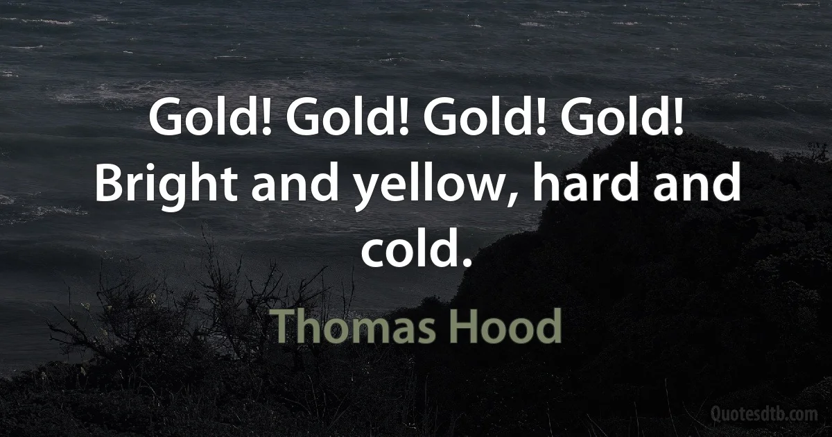 Gold! Gold! Gold! Gold!
Bright and yellow, hard and cold. (Thomas Hood)