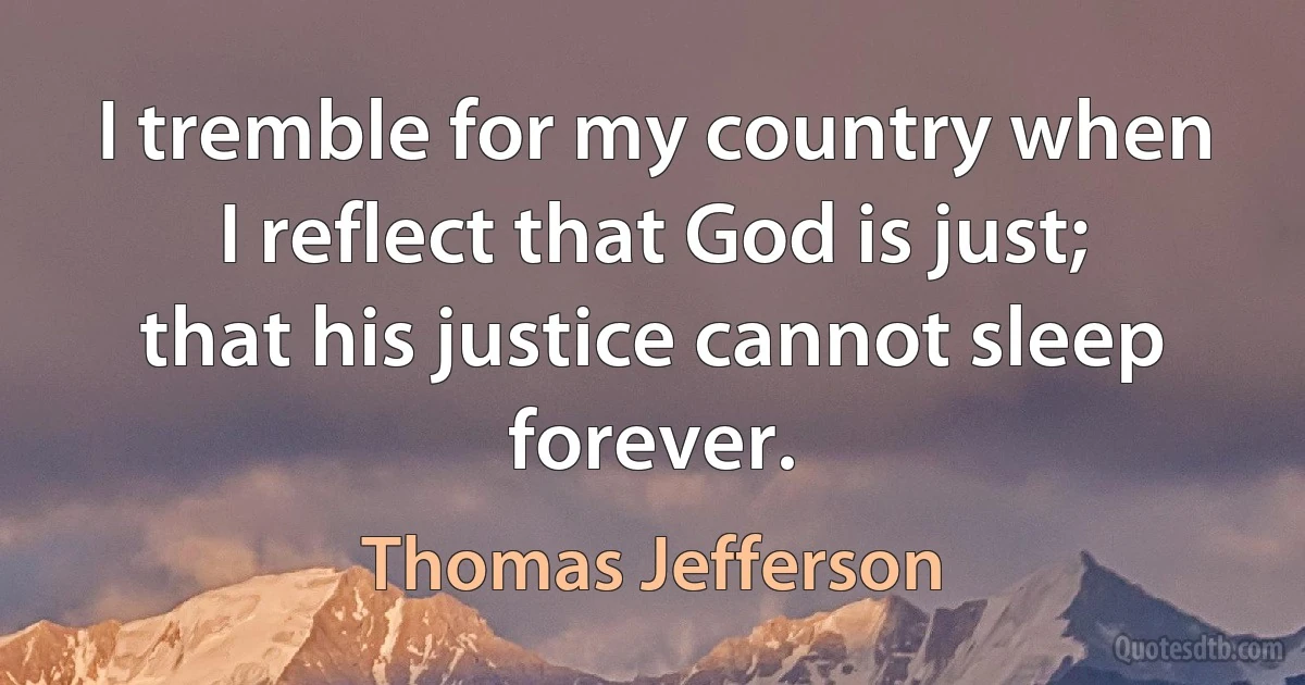 I tremble for my country when I reflect that God is just; that his justice cannot sleep forever. (Thomas Jefferson)