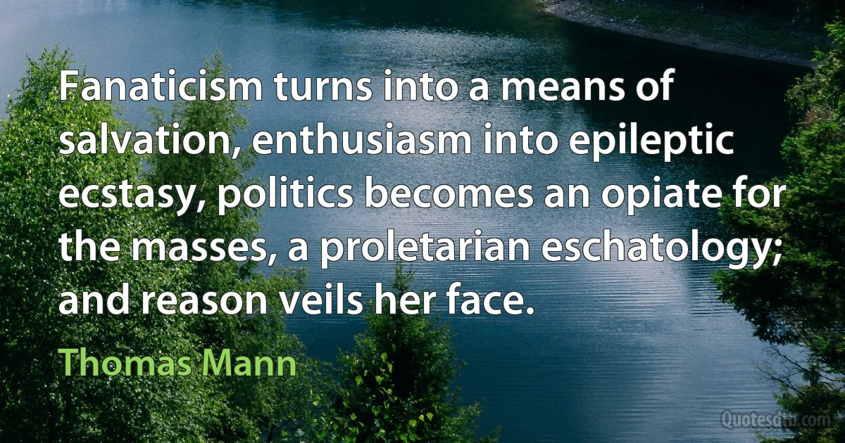 Fanaticism turns into a means of salvation, enthusiasm into epileptic ecstasy, politics becomes an opiate for the masses, a proletarian eschatology; and reason veils her face. (Thomas Mann)