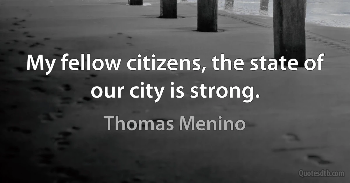 My fellow citizens, the state of our city is strong. (Thomas Menino)