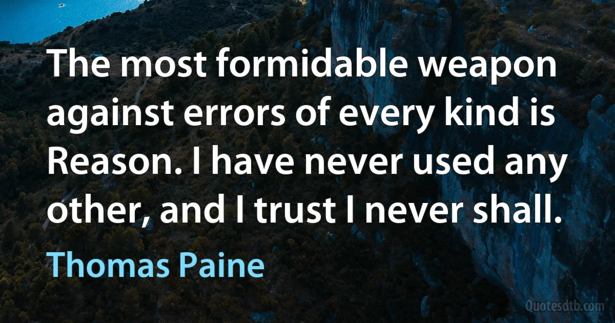 The most formidable weapon against errors of every kind is Reason. I have never used any other, and I trust I never shall. (Thomas Paine)