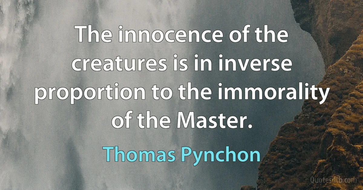 The innocence of the creatures is in inverse proportion to the immorality of the Master. (Thomas Pynchon)