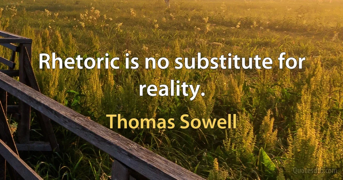 Rhetoric is no substitute for reality. (Thomas Sowell)