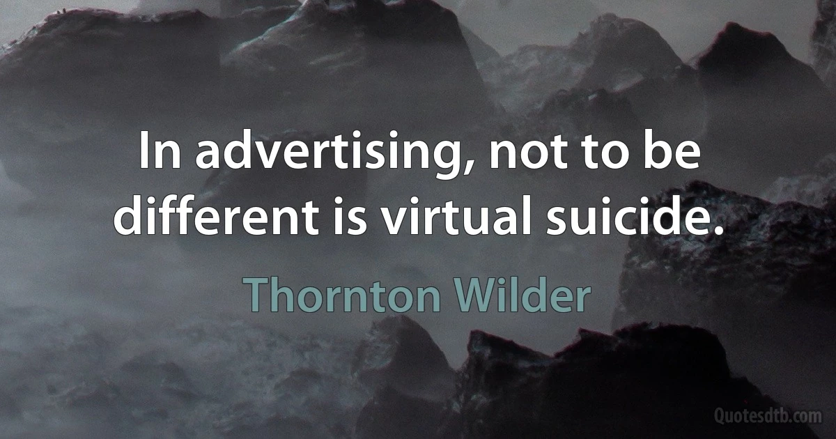 In advertising, not to be different is virtual suicide. (Thornton Wilder)