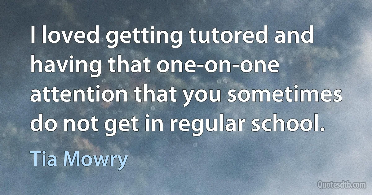 I loved getting tutored and having that one-on-one attention that you sometimes do not get in regular school. (Tia Mowry)