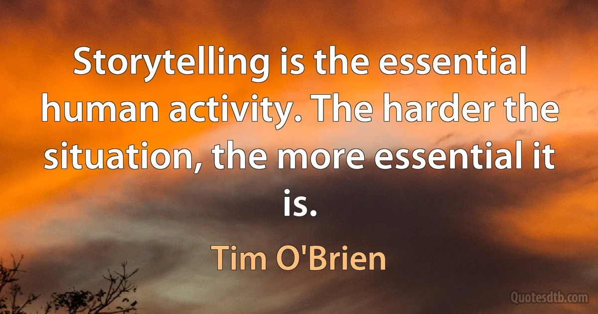 Storytelling is the essential human activity. The harder the situation, the more essential it is. (Tim O'Brien)