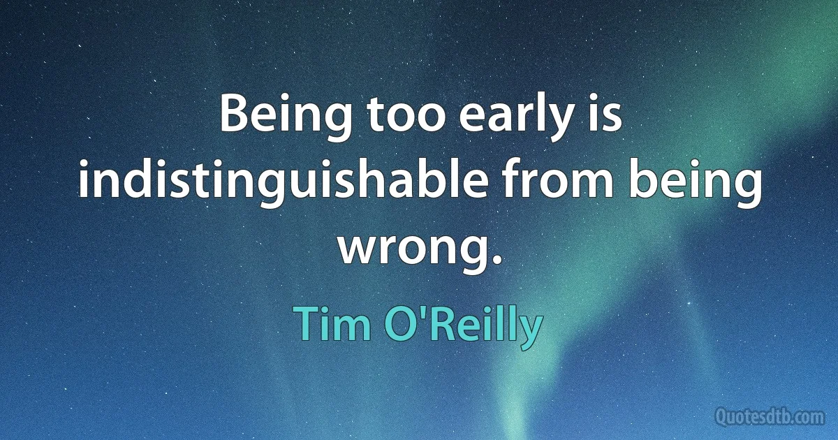 Being too early is indistinguishable from being wrong. (Tim O'Reilly)