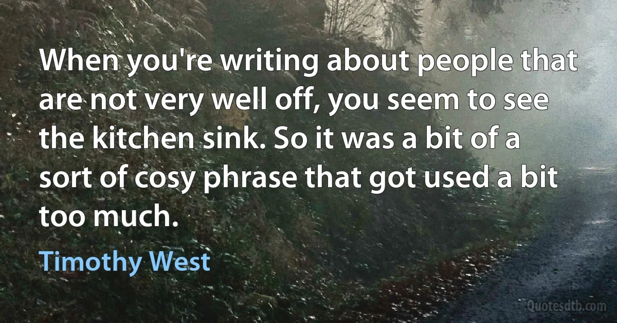 When you're writing about people that are not very well off, you seem to see the kitchen sink. So it was a bit of a sort of cosy phrase that got used a bit too much. (Timothy West)