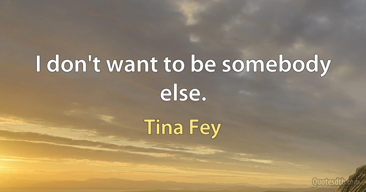 I don't want to be somebody else. (Tina Fey)