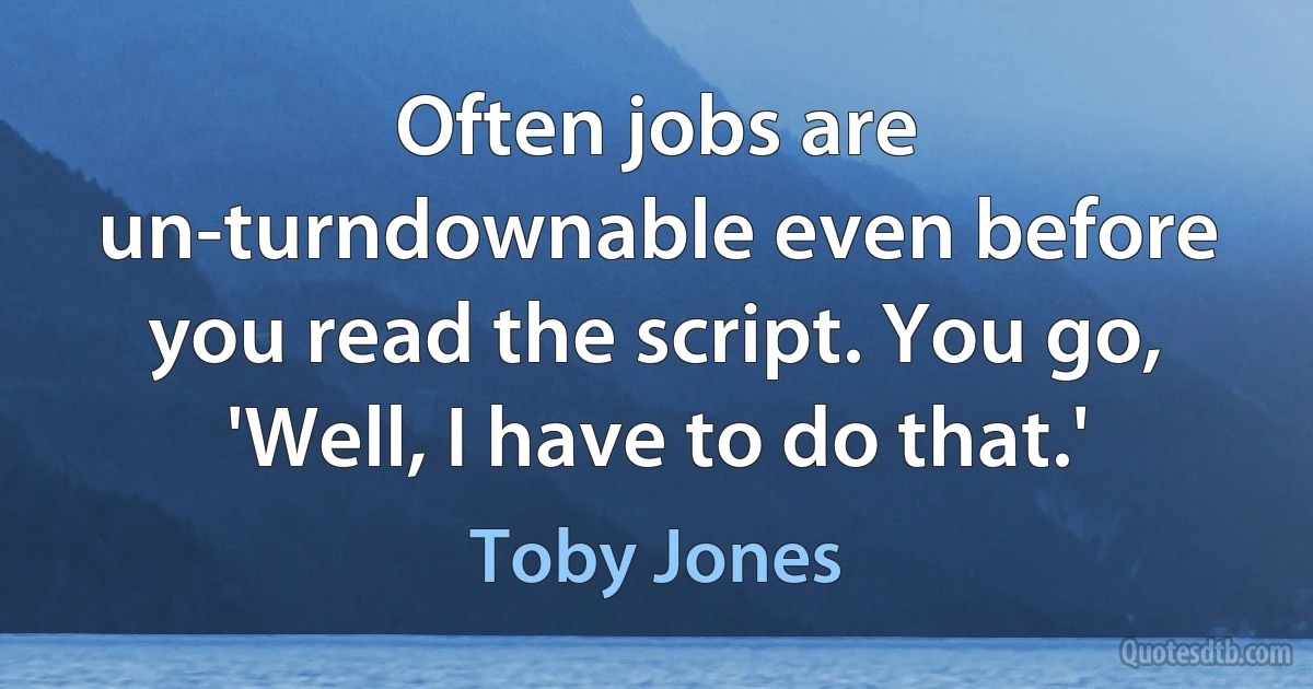 Often jobs are un-turndownable even before you read the script. You go, 'Well, I have to do that.' (Toby Jones)