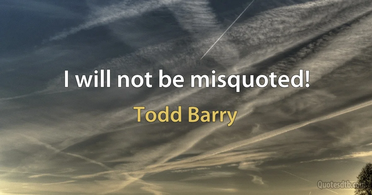 I will not be misquoted! (Todd Barry)