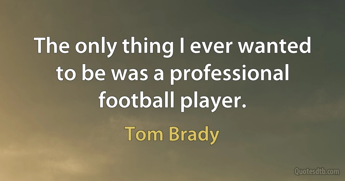 The only thing I ever wanted to be was a professional football player. (Tom Brady)