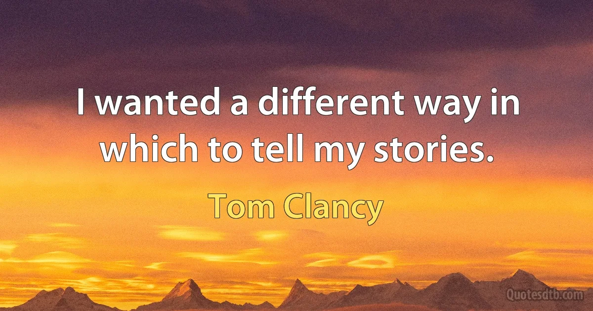 I wanted a different way in which to tell my stories. (Tom Clancy)