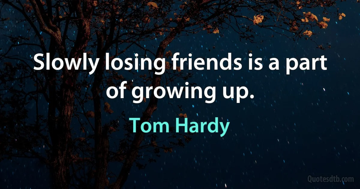 Slowly losing friends is a part of growing up. (Tom Hardy)