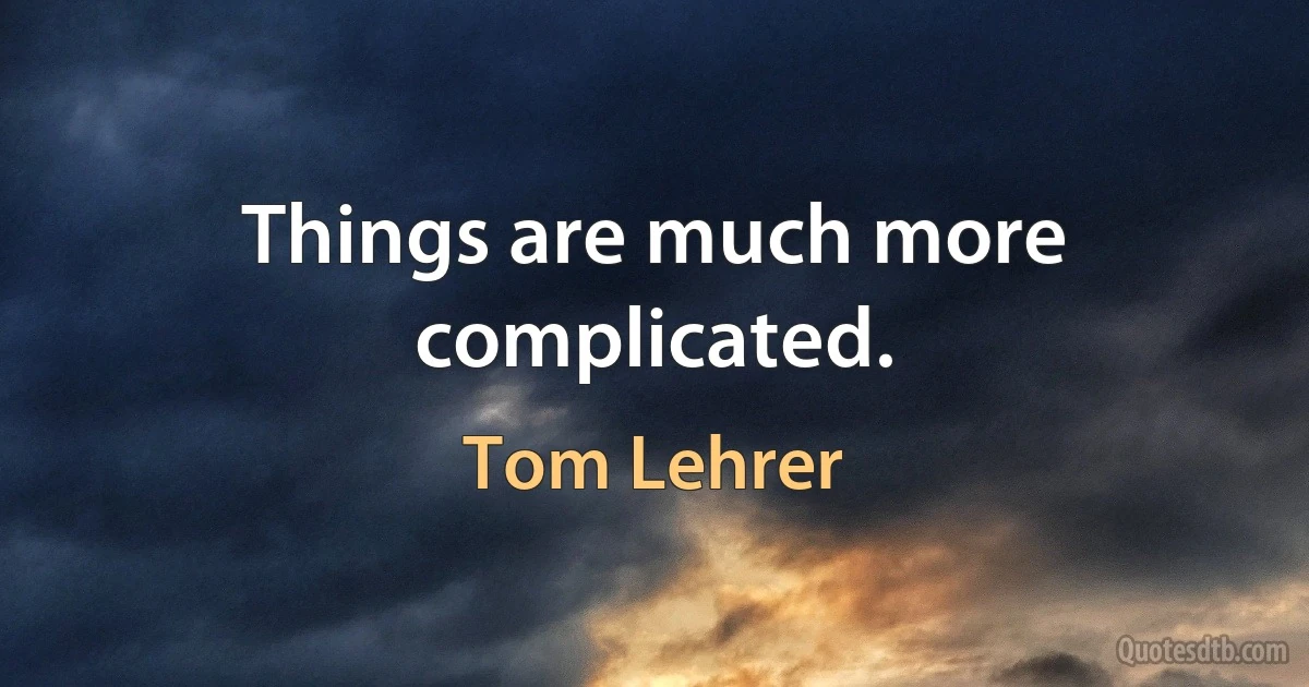 Things are much more complicated. (Tom Lehrer)