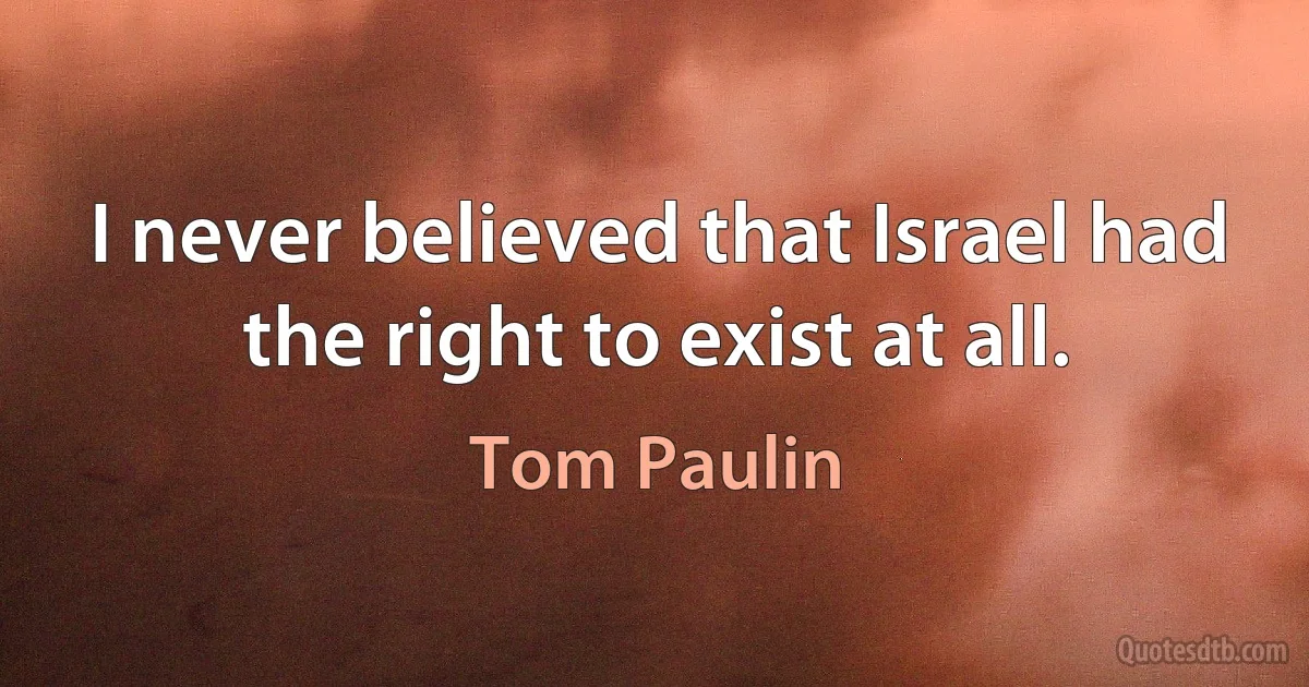 I never believed that Israel had the right to exist at all. (Tom Paulin)