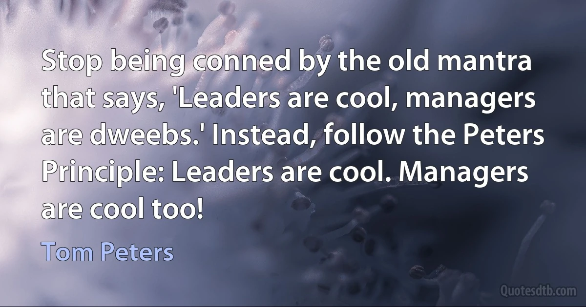 Stop being conned by the old mantra that says, 'Leaders are cool, managers are dweebs.' Instead, follow the Peters Principle: Leaders are cool. Managers are cool too! (Tom Peters)