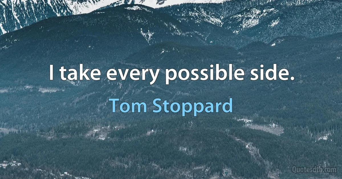 I take every possible side. (Tom Stoppard)