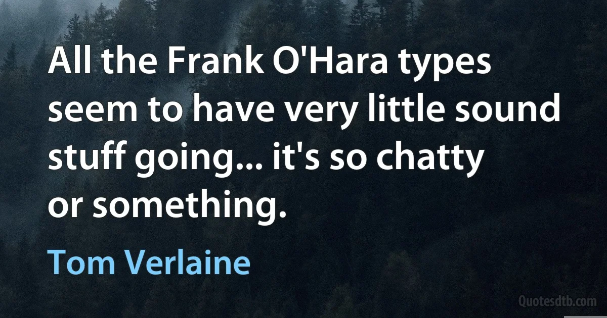 All the Frank O'Hara types seem to have very little sound stuff going... it's so chatty or something. (Tom Verlaine)